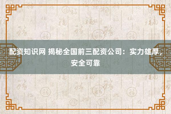 配资知识网 揭秘全国前三配资公司：实力雄厚，安全可靠