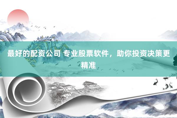 最好的配资公司 专业股票软件，助你投资决策更精准
