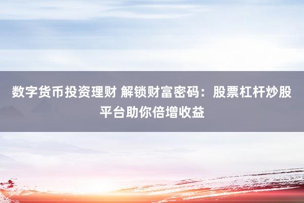 数字货币投资理财 解锁财富密码：股票杠杆炒股平台助你倍增收益