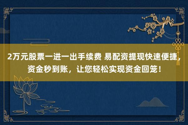 2万元股票一进一出手续费 易配资提现快速便捷，资金秒到账，让您轻松实现资金回笼！