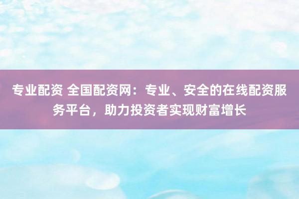 专业配资 全国配资网：专业、安全的在线配资服务平台，助力投资者实现财富增长