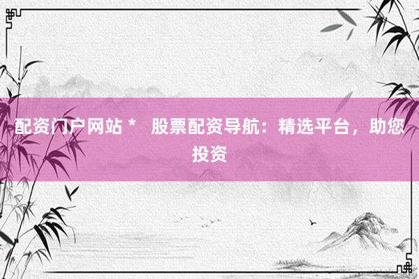 配资门户网站 *   股票配资导航：精选平台，助您投资