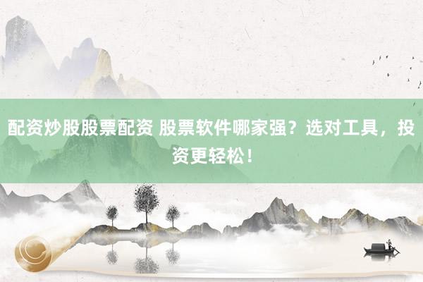 配资炒股股票配资 股票软件哪家强？选对工具，投资更轻松！