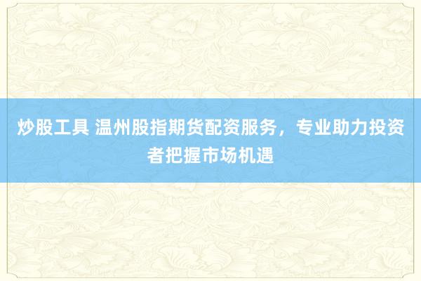 炒股工具 温州股指期货配资服务，专业助力投资者把握市场机遇