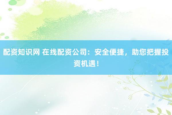 配资知识网 在线配资公司：安全便捷，助您把握投资机遇！