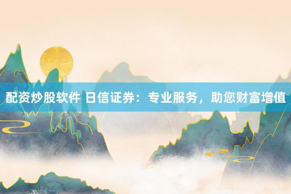配资炒股软件 日信证券：专业服务，助您财富增值