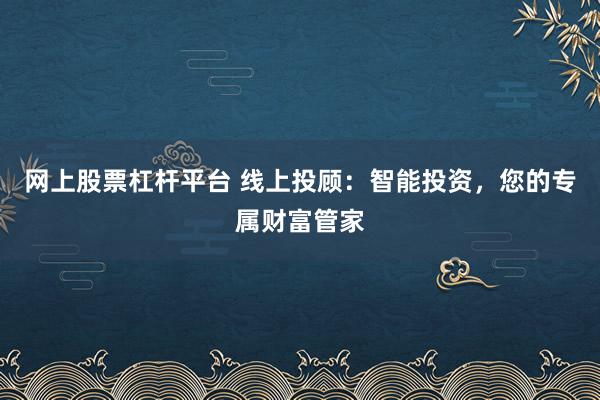 网上股票杠杆平台 线上投顾：智能投资，您的专属财富管家