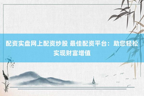 配资实盘网上配资炒股 最佳配资平台：助您轻松实现财富增值