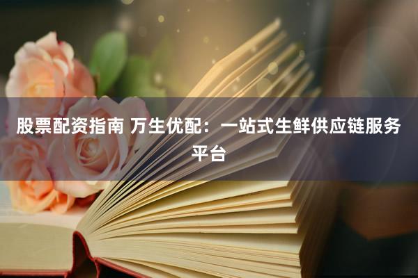 股票配资指南 万生优配：一站式生鲜供应链服务平台