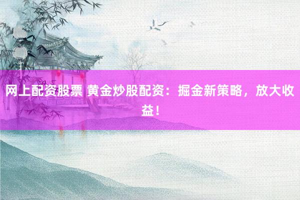网上配资股票 黄金炒股配资：掘金新策略，放大收益！