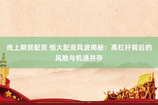 线上期货配资 恒大配资风波揭秘：高杠杆背后的风险与机遇并存