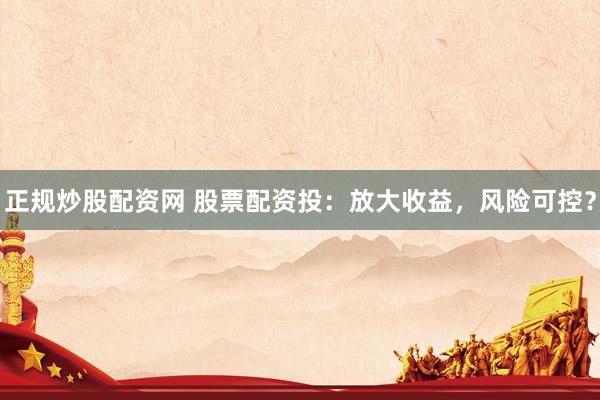 正规炒股配资网 股票配资投：放大收益，风险可控？