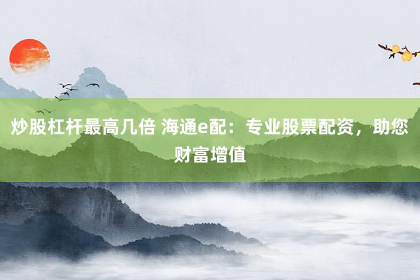 炒股杠杆最高几倍 海通e配：专业股票配资，助您财富增值