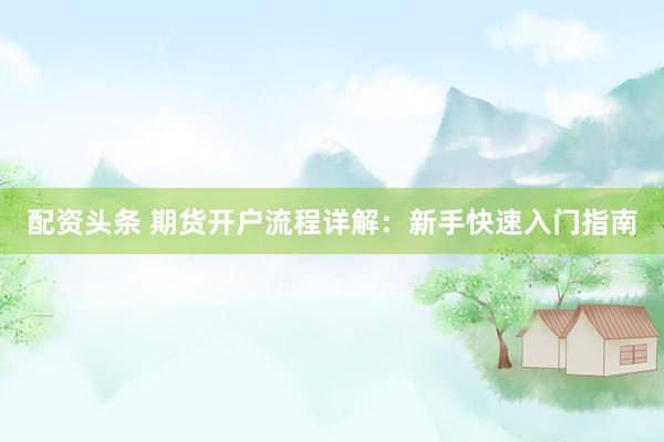 配资头条 期货开户流程详解：新手快速入门指南
