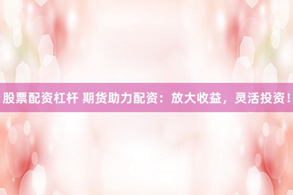 股票配资杠杆 期货助力配资：放大收益，灵活投资！