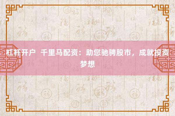 杠杆开户  千里马配资：助您驰骋股市，成就投资梦想