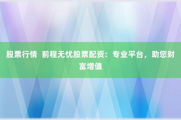 股票行情  前程无忧股票配资：专业平台，助您财富增值
