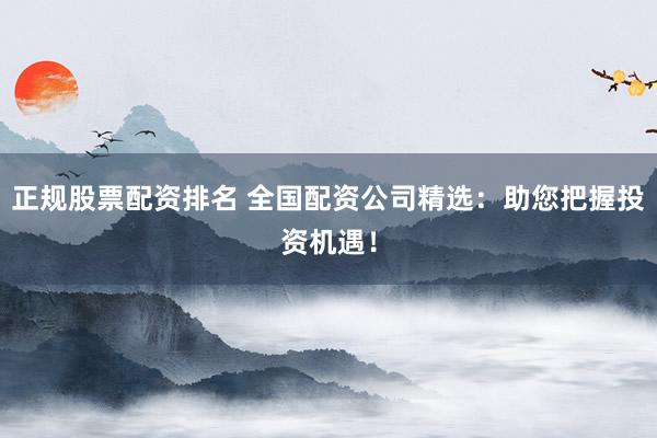 正规股票配资排名 全国配资公司精选：助您把握投资机遇！