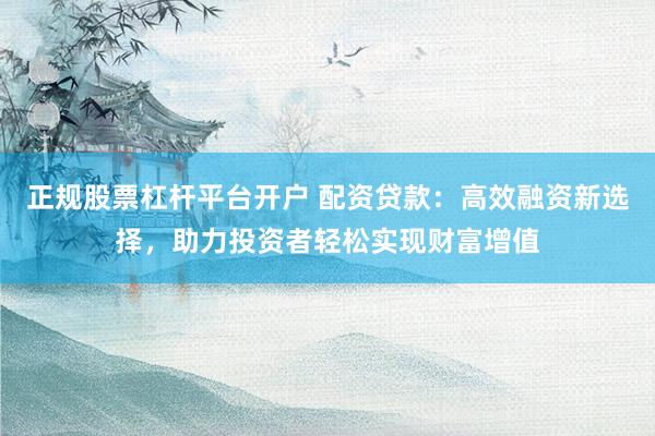 正规股票杠杆平台开户 配资贷款：高效融资新选择，助力投资者轻松实现财富增值