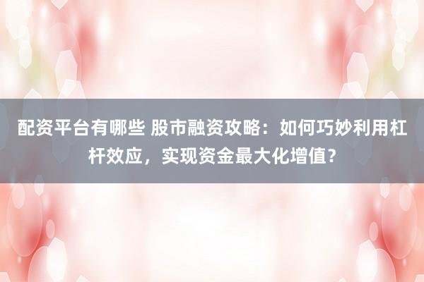 配资平台有哪些 股市融资攻略：如何巧妙利用杠杆效应，实现资金最大化增值？