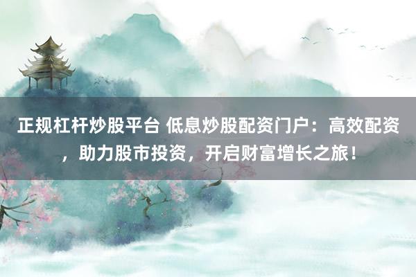 正规杠杆炒股平台 低息炒股配资门户：高效配资，助力股市投资，开启财富增长之旅！