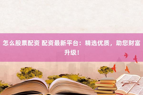 怎么股票配资 配资最新平台：精选优质，助您财富升级！