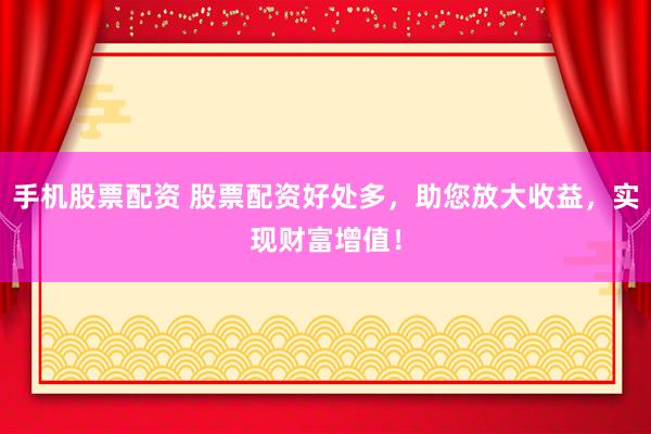 手机股票配资 股票配资好处多，助您放大收益，实现财富增值！