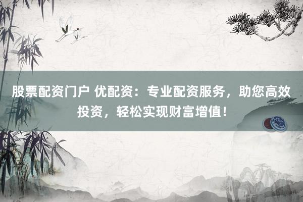 股票配资门户 优配资：专业配资服务，助您高效投资，轻松实现财富增值！