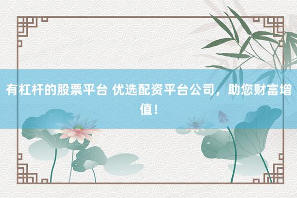 有杠杆的股票平台 优选配资平台公司，助您财富增值！