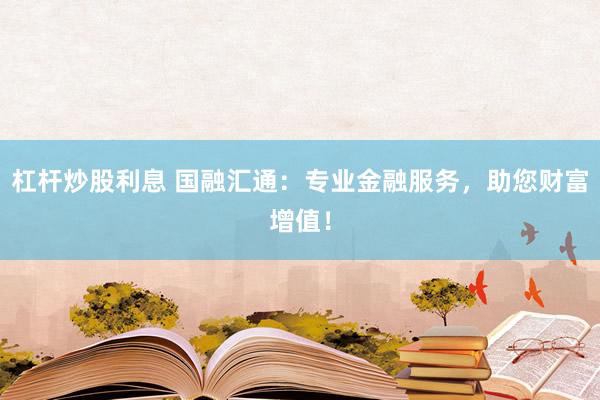 杠杆炒股利息 国融汇通：专业金融服务，助您财富增值！