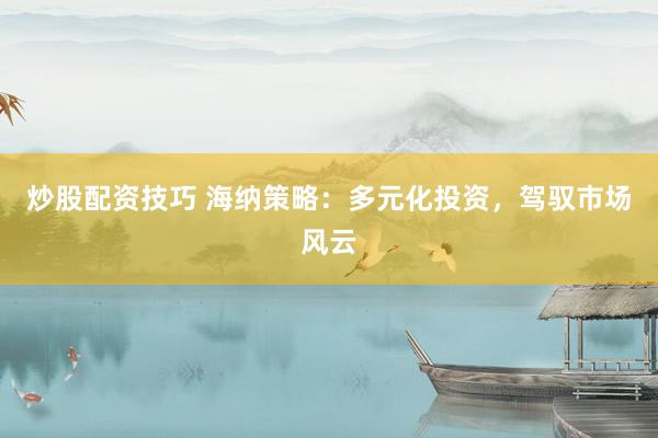 炒股配资技巧 海纳策略：多元化投资，驾驭市场风云