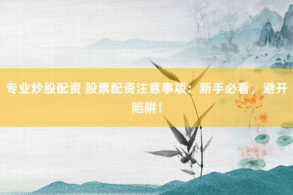 专业炒股配资 股票配资注意事项：新手必看，避开陷阱！