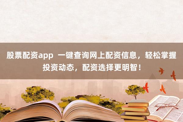 股票配资app  一键查询网上配资信息，轻松掌握投资动态，配资选择更明智！