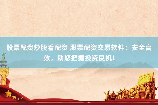 股票配资炒股看配资 股票配资交易软件：安全高效，助您把握投资良机！