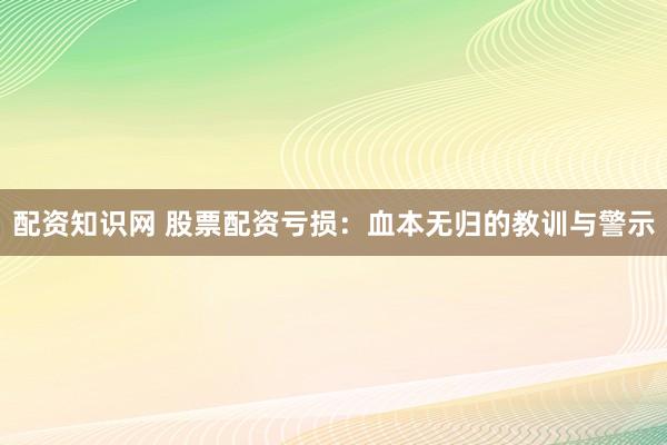 配资知识网 股票配资亏损：血本无归的教训与警示