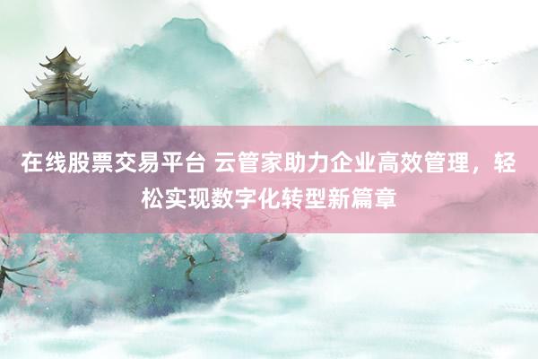 在线股票交易平台 云管家助力企业高效管理，轻松实现数字化转型新篇章