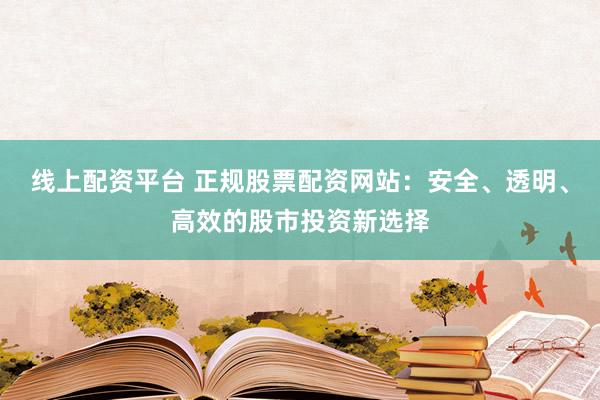 线上配资平台 正规股票配资网站：安全、透明、高效的股市投资新选择