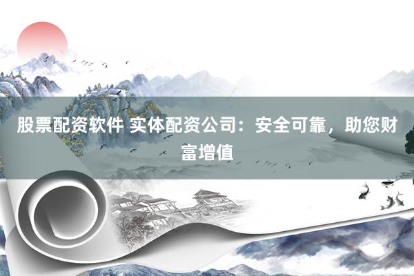 股票配资软件 实体配资公司：安全可靠，助您财富增值