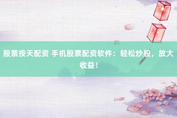 股票按天配资 手机股票配资软件：轻松炒股，放大收益！