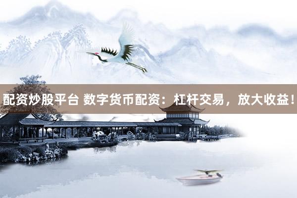 配资炒股平台 数字货币配资：杠杆交易，放大收益！