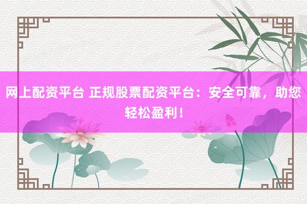 网上配资平台 正规股票配资平台：安全可靠，助您轻松盈利！