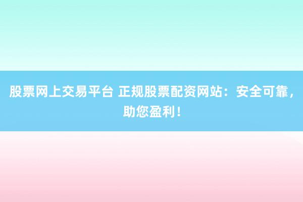 股票网上交易平台 正规股票配资网站：安全可靠，助您盈利！