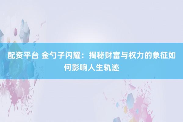 配资平台 金勺子闪耀：揭秘财富与权力的象征如何影响人生轨迹