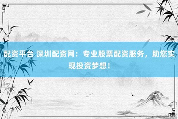 配资平台 深圳配资网：专业股票配资服务，助您实现投资梦想！