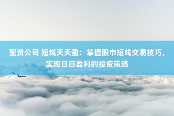 配资公司 短线天天盈：掌握股市短线交易技巧，实现日日盈利的投资策略
