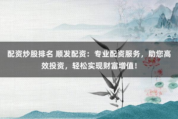 配资炒股排名 顺发配资：专业配资服务，助您高效投资，轻松实现财富增值！