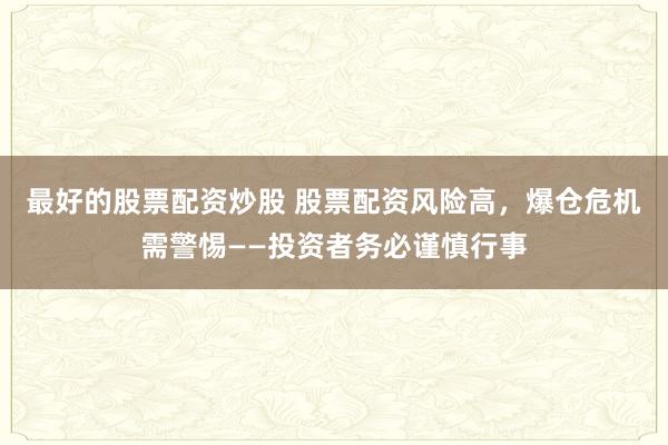 最好的股票配资炒股 股票配资风险高，爆仓危机需警惕——投资者务必谨慎行事