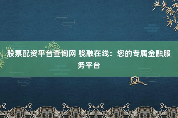 股票配资平台查询网 骁融在线：您的专属金融服务平台