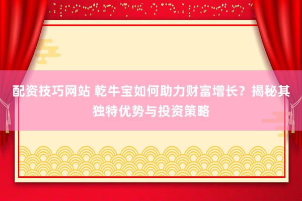 配资技巧网站 乾牛宝如何助力财富增长？揭秘其独特优势与投资策略