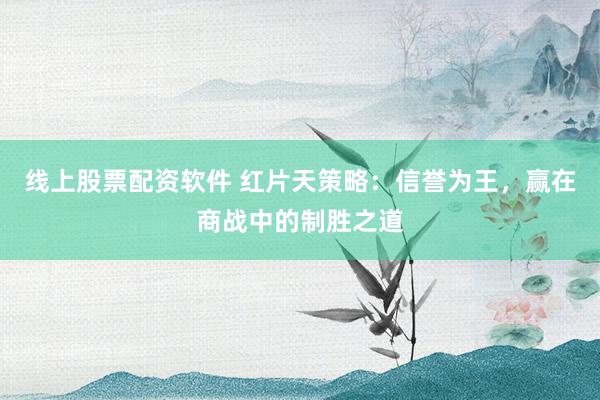 线上股票配资软件 红片天策略：信誉为王，赢在商战中的制胜之道